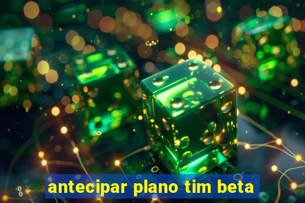 antecipar plano tim beta